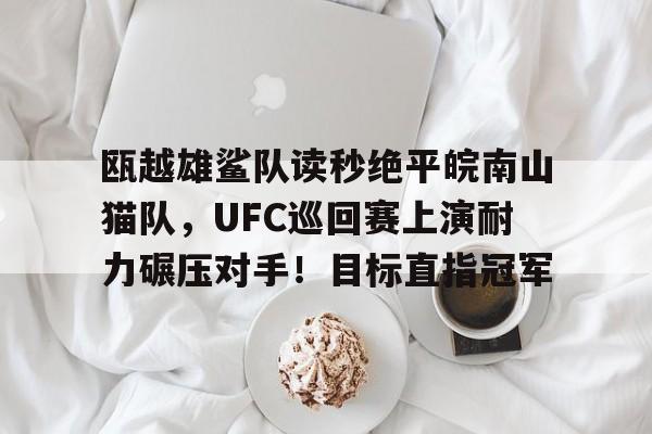 瓯越雄鲨队读秒绝平皖南山猫队，UFC巡回赛上演耐力碾压对手！目标直指冠军的简单介绍-九游体育APP